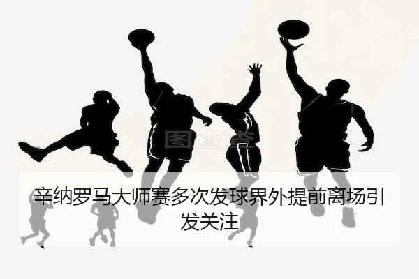 辛纳罗马大师赛多次发球界外提前离场引发关注